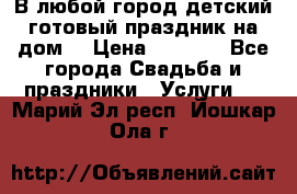 В любой город детский готовый праздник на дом! › Цена ­ 3 000 - Все города Свадьба и праздники » Услуги   . Марий Эл респ.,Йошкар-Ола г.